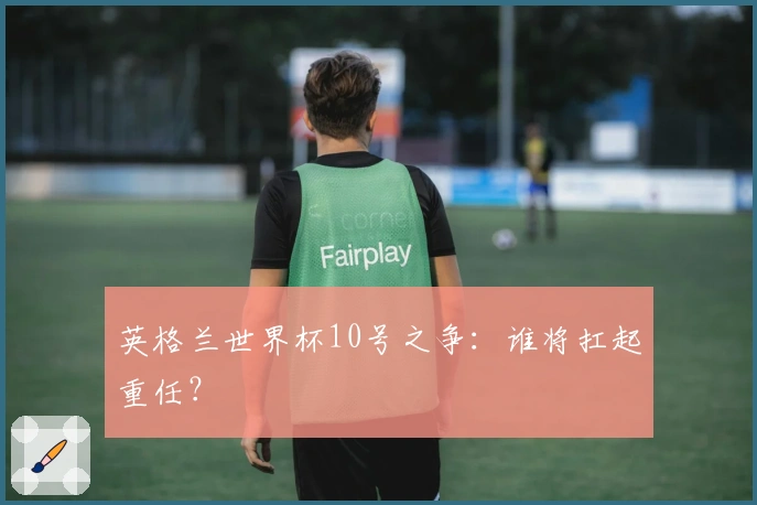 英格兰世界杯10号之争：谁将扛起重任？