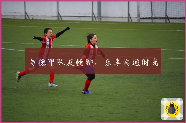 与德甲队友畅聊，乐享沟通时光