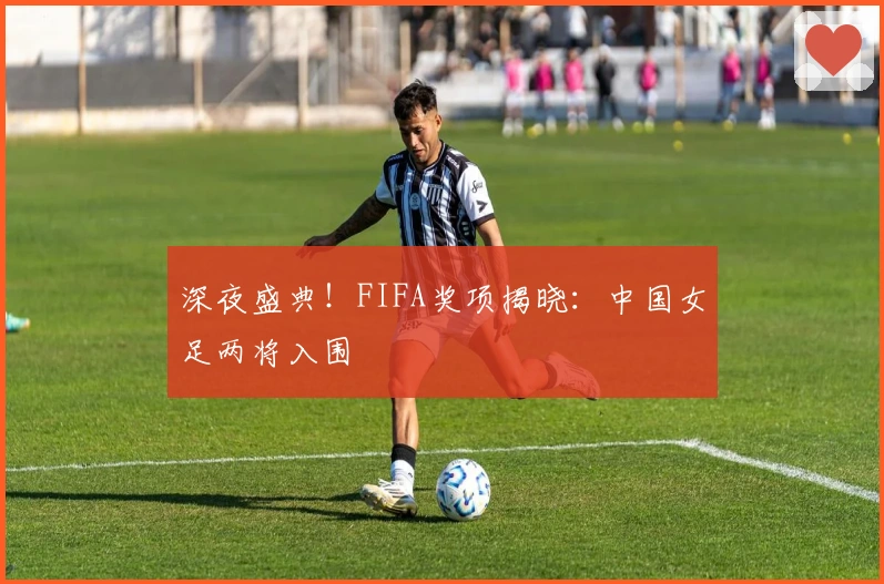 深夜盛典！FIFA奖项揭晓：中国女足两将入围