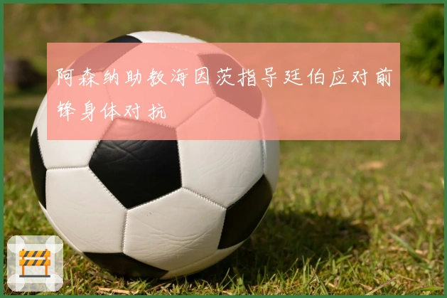 阿森纳助教海因茨指导廷伯应对前锋身体对抗