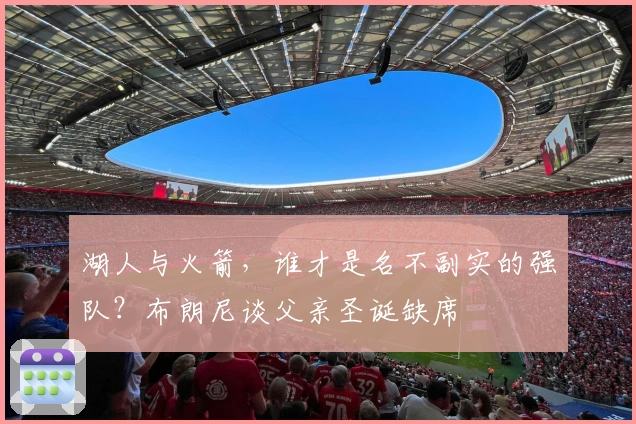 湖人与火箭，谁才是名不副实的强队？布朗尼谈父亲圣诞缺席