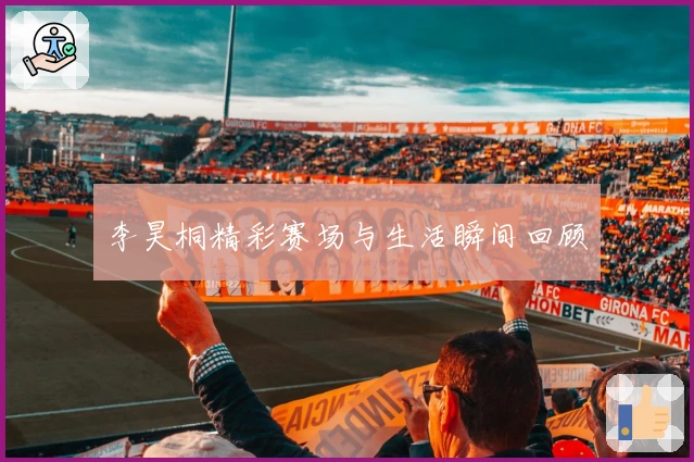 李昊桐精彩赛场与生活瞬间回顾