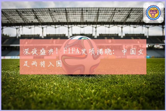 深夜盛典！FIFA奖项揭晓：中国女足两将入围