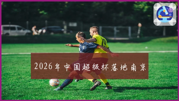 2026年中国超级杯落地南京