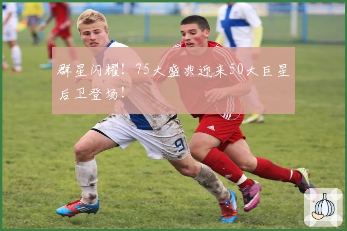 群星闪耀！75大盛典迎来50大巨星后卫登场！