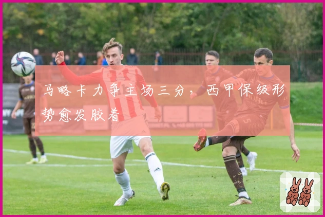 马略卡力争主场三分,西甲保级形势愈发胶着