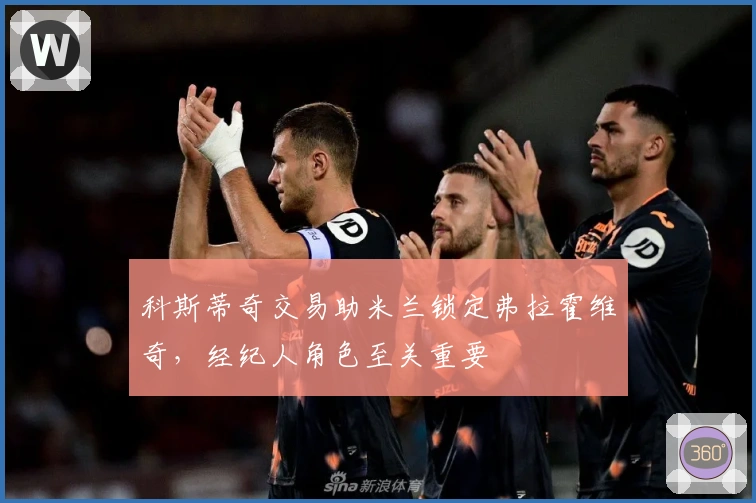 科斯蒂奇交易助米兰锁定弗拉霍维奇，经纪人角色至关重要