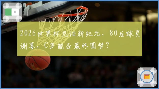 2026世界杯见证新纪元，80后球员谢幕，C罗能否最终圆梦？