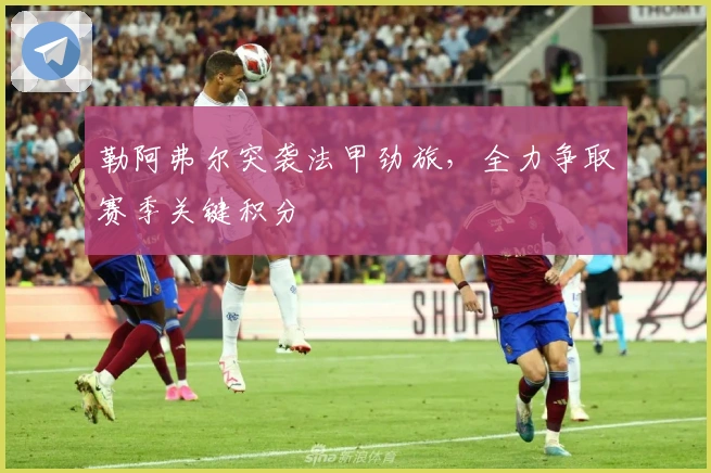 勒阿弗尔突袭法甲劲旅,全力争取赛季关键积分