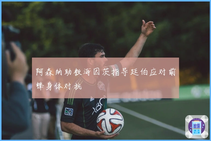 阿森纳助教海因茨指导廷伯应对前锋身体对抗