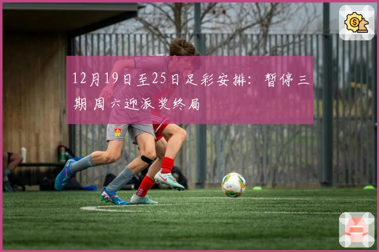 12月19日至25日足彩安排：暂停三期 周六迎派奖终局