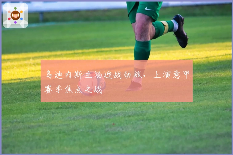 乌迪内斯主场迎战劲旅，上演意甲赛季焦点之战