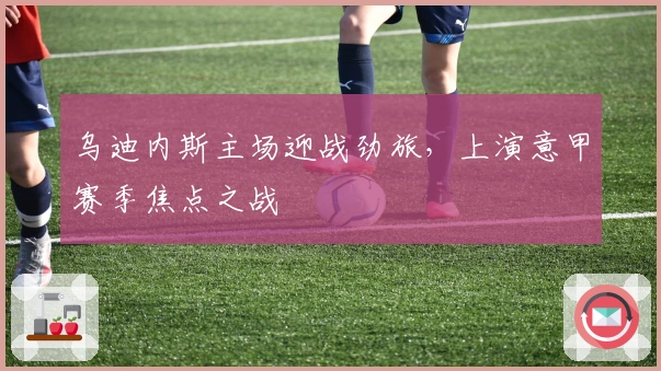 乌迪内斯主场迎战劲旅，上演意甲赛季焦点之战