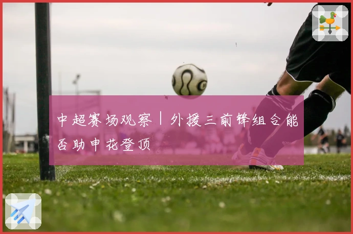 中超赛场观察｜外援三前锋组合能否助申花登顶