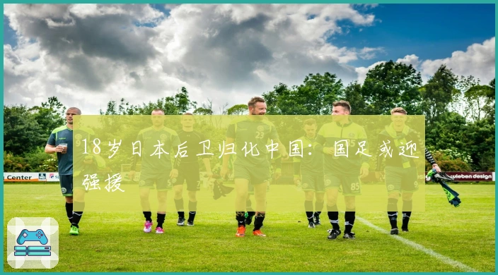 18岁日本后卫归化中国：国足或迎强援