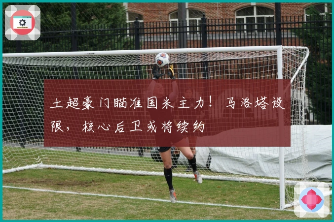 土超豪门瞄准国米主力！马洛塔设限，核心后卫或将续约