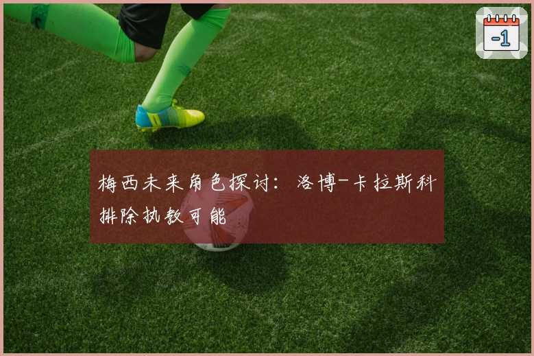 梅西未来角色探讨：洛博-卡拉斯科排除执教可能