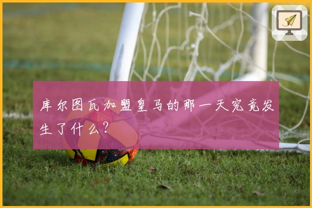 库尔图瓦加盟皇马的那一天究竟发生了什么？